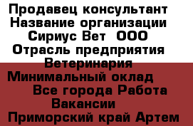 Продавец-консультант › Название организации ­ Сириус Вет, ООО › Отрасль предприятия ­ Ветеринария › Минимальный оклад ­ 9 000 - Все города Работа » Вакансии   . Приморский край,Артем г.